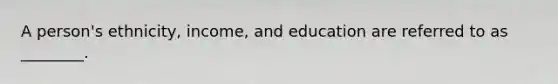 A person's ethnicity, income, and education are referred to as ________.