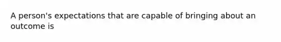 A person's expectations that are capable of bringing about an outcome is