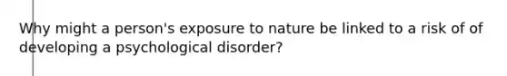 Why might a person's exposure to nature be linked to a risk of of developing a psychological disorder?