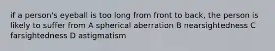 if a person's eyeball is too long from front to back, the person is likely to suffer from A spherical aberration B nearsightedness C farsightedness D astigmatism