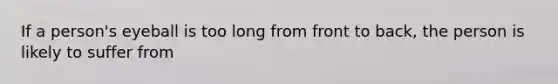 If a person's eyeball is too long from front to back, the person is likely to suffer from