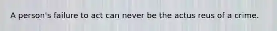 A person's failure to act can never be the actus reus of a crime.