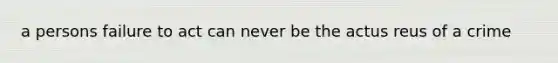 a persons failure to act can never be the actus reus of a crime
