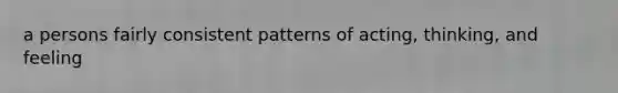 a persons fairly consistent patterns of acting, thinking, and feeling