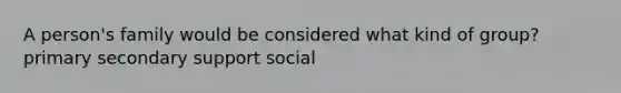 A person's family would be considered what kind of group? primary secondary support social