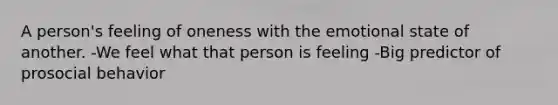 A person's feeling of oneness with the emotional state of another. -We feel what that person is feeling -Big predictor of prosocial behavior