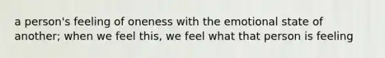 a person's feeling of oneness with the emotional state of another; when we feel this, we feel what that person is feeling