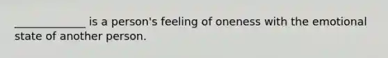 _____________ is a person's feeling of oneness with the emotional state of another person.