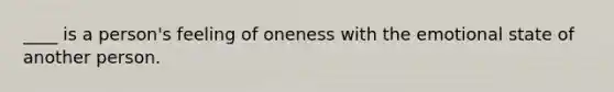 ____ is a person's feeling of oneness with the emotional state of another person.