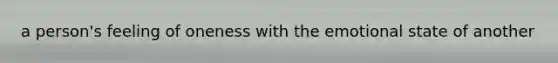 a person's feeling of oneness with the emotional state of another
