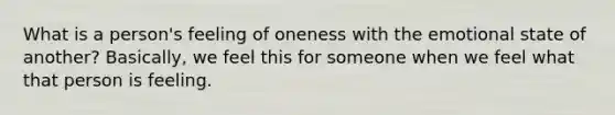 What is a person's feeling of oneness with the emotional state of another? Basically, we feel this for someone when we feel what that person is feeling.