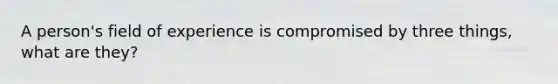 A person's field of experience is compromised by three things, what are they?