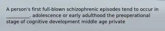 A person's first full-blown schizophrenic episodes tend to occur in __________. adolescence or early adulthood the preoperational stage of cognitive development middle age private