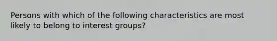 Persons with which of the following characteristics are most likely to belong to interest groups?