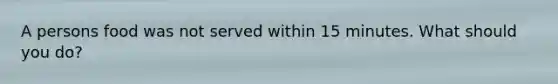 A persons food was not served within 15 minutes. What should you do?