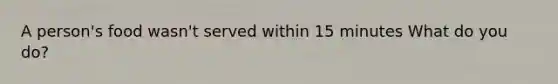 A person's food wasn't served within 15 minutes What do you do?