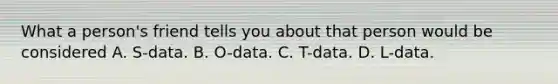 What a person's friend tells you about that person would be considered A. S-data. B. O-data. C. T-data. D. L-data.