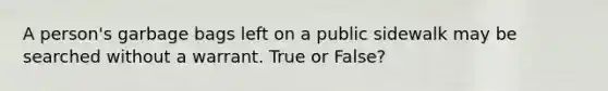 A person's garbage bags left on a public sidewalk may be searched without a warrant. True or False?