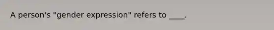 A person's "gender expression" refers to ____.