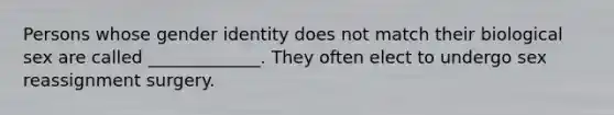 Persons whose gender identity does not match their biological sex are called _____________. They often elect to undergo sex reassignment surgery.