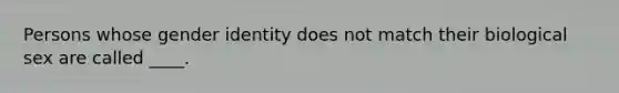 Persons whose gender identity does not match their biological sex are called ____.