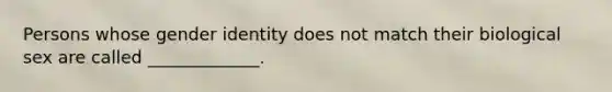 Persons whose gender identity does not match their biological sex are called _____________.