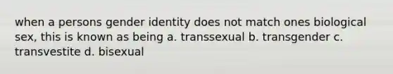 when a persons gender identity does not match ones biological sex, this is known as being a. transsexual b. transgender c. transvestite d. bisexual