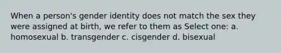 When a person's gender identity does not match the sex they were assigned at birth, we refer to them as Select one: a. homosexual b. transgender c. cisgender d. bisexual