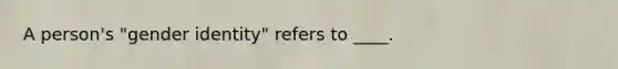 A person's "gender identity" refers to ____.