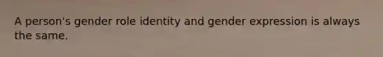 A person's gender role identity and gender expression is always the same.