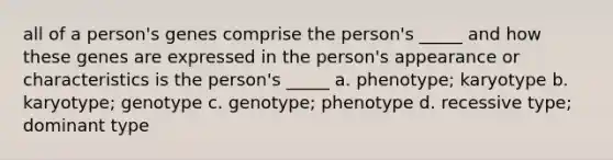 all of a person's genes comprise the person's _____ and how these genes are expressed in the person's appearance or characteristics is the person's _____ a. phenotype; karyotype b. karyotype; genotype c. genotype; phenotype d. recessive type; dominant type