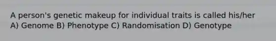 A person's genetic makeup for individual traits is called his/her A) Genome B) Phenotype C) Randomisation D) Genotype