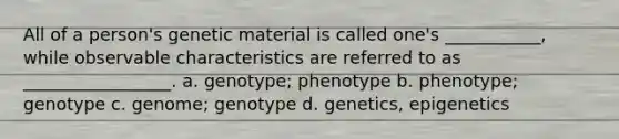 All of a person's genetic material is called one's ___________, while observable characteristics are referred to as _________________. a. genotype; phenotype b. phenotype; genotype c. genome; genotype d. genetics, epigenetics