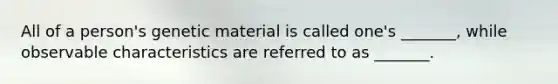 All of a person's genetic material is called one's _______, while observable characteristics are referred to as _______.