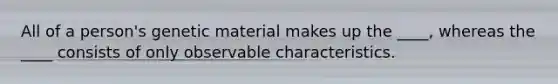 All of a person's genetic material makes up the ____, whereas the ____ consists of only observable characteristics.