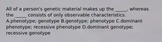 All of a person's genetic material makes up the _____, whereas the _____ consists of only observable characteristics. A.phenotype; genotype B.genotype; phenotype C.dominant phenotype; recessive phenotype D.dominant genotype; recessive genotype