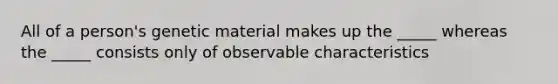 All of a person's genetic material makes up the _____ whereas the _____ consists only of observable characteristics