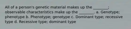 All of a person's genetic material makes up the ________; observable characteristics make up the ________. a. Genotype; phenotype b. Phenotype; genotype c. Dominant type; recessive type d. Recessive type; dominant type