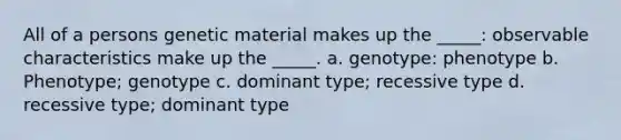 All of a persons genetic material makes up the _____: observable characteristics make up the _____. a. genotype: phenotype b. Phenotype; genotype c. dominant type; recessive type d. recessive type; dominant type