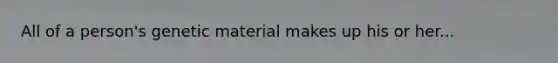 All of a person's genetic material makes up his or her...