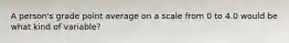 A person's grade point average on a scale from 0 to 4.0 would be what kind of variable?