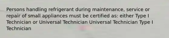 Persons handling refrigerant during maintenance, service or repair of small appliances must be certified as: either Type I Technician or Universal Technician Universal Technician Type I Technician