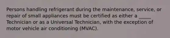 Persons handling refrigerant during the maintenance, service, or repair of small appliances must be certified as either a _____ Technician or as a Universal Technician, with the exception of motor vehicle air conditioning (MVAC).