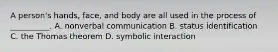 A person's hands, face, and body are all used in the process of __________. A. nonverbal communication B. status identification C. the Thomas theorem D. symbolic interaction