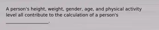 A person's height, weight, gender, age, and physical activity level all contribute to the calculation of a person's ___________________.