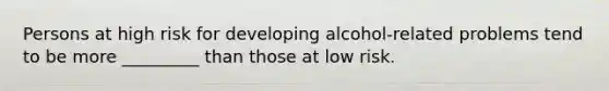 Persons at high risk for developing alcohol-related problems tend to be more _________ than those at low risk.