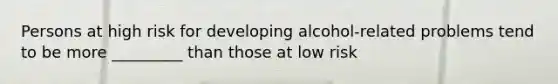 Persons at high risk for developing alcohol-related problems tend to be more _________ than those at low risk