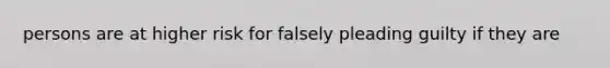 persons are at higher risk for falsely pleading guilty if they are