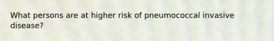 What persons are at higher risk of pneumococcal invasive disease?