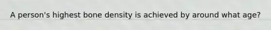 A person's highest bone density is achieved by around what age?